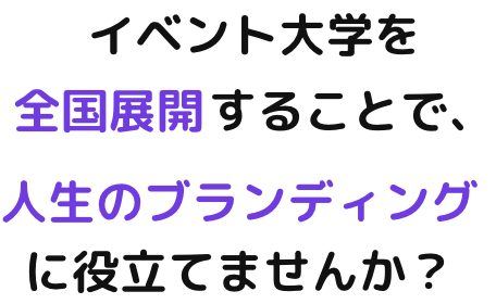 イベント大学を全国展開することで、人生のブランディングに役立てませんか？