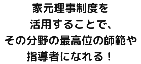 家元理事制度を活用することで、その分野の最高位の師範や指導者になれる！