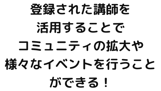 登録された講師を活用することでコミュニティの拡大や様々なイベントを行うことができる！